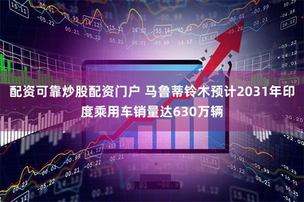 配资可靠炒股配资门户 马鲁蒂铃木预计2031年印度乘用车销量达630万辆