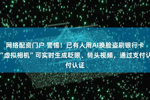 网络配资门户 警惕！已有人用AI换脸盗刷银行卡，“虚拟相机”可实时生成眨眼、转头视频，通过支付认证