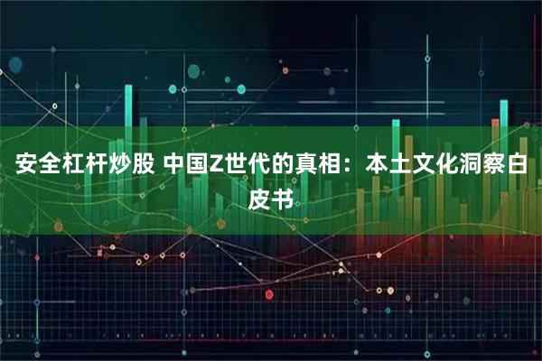 安全杠杆炒股 中国Z世代的真相：本土文化洞察白皮书