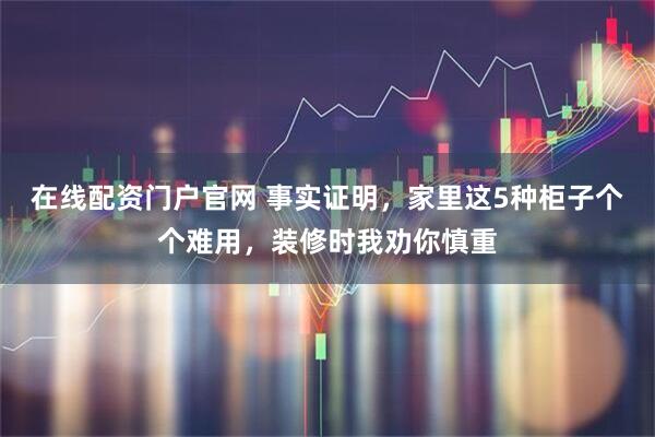 在线配资门户官网 事实证明，家里这5种柜子个个难用，装修时我劝你慎重