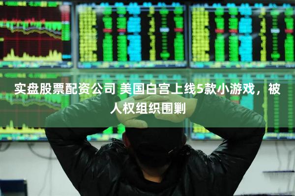 实盘股票配资公司 美国白宫上线5款小游戏，被人权组织围剿